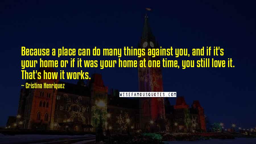 Cristina Henriquez Quotes: Because a place can do many things against you, and if it's your home or if it was your home at one time, you still love it. That's how it works.