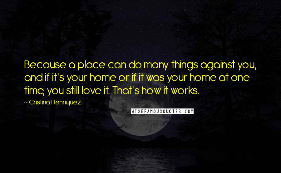 Cristina Henriquez Quotes: Because a place can do many things against you, and if it's your home or if it was your home at one time, you still love it. That's how it works.