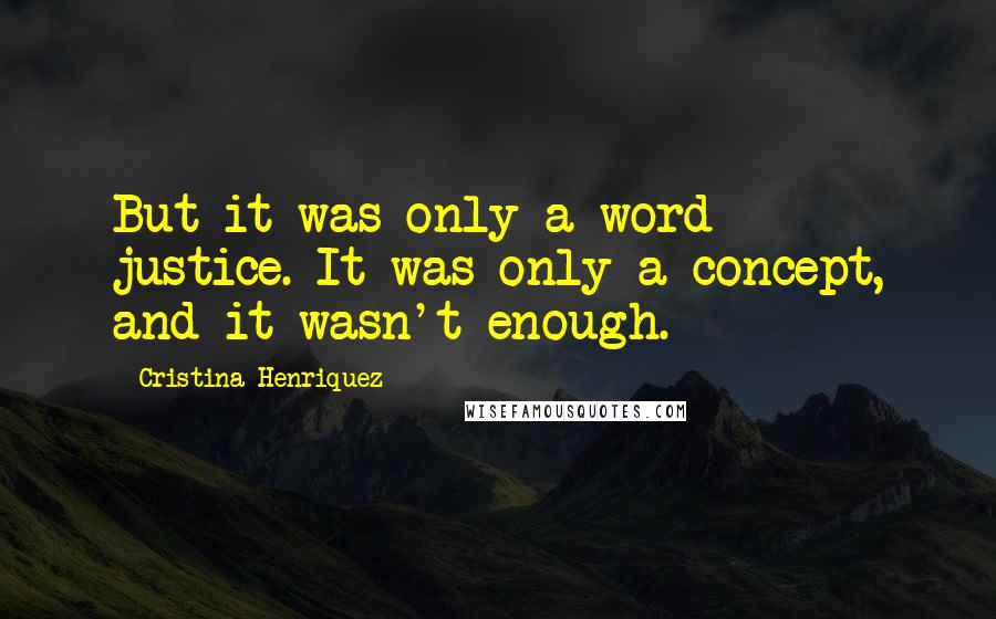 Cristina Henriquez Quotes: But it was only a word - justice. It was only a concept, and it wasn't enough.