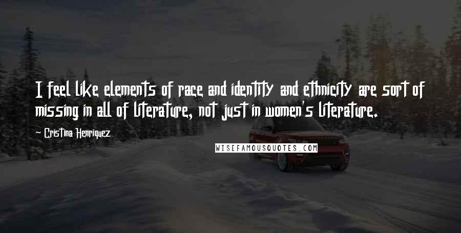 Cristina Henriquez Quotes: I feel like elements of race and identity and ethnicity are sort of missing in all of literature, not just in women's literature.