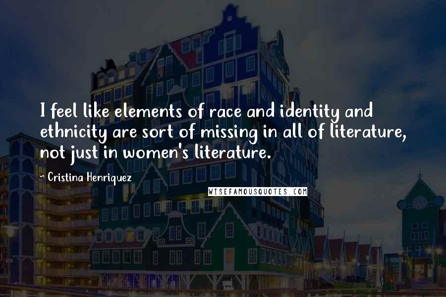 Cristina Henriquez Quotes: I feel like elements of race and identity and ethnicity are sort of missing in all of literature, not just in women's literature.