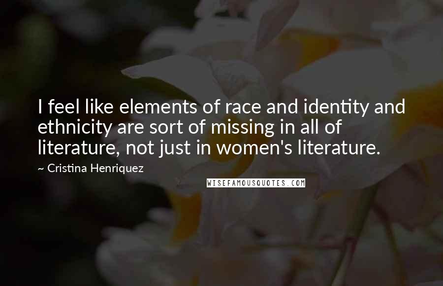 Cristina Henriquez Quotes: I feel like elements of race and identity and ethnicity are sort of missing in all of literature, not just in women's literature.