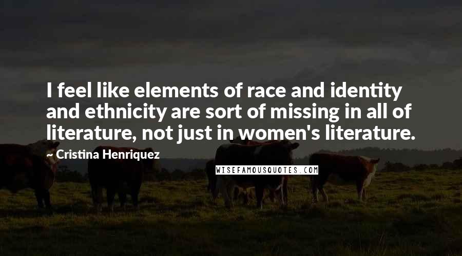 Cristina Henriquez Quotes: I feel like elements of race and identity and ethnicity are sort of missing in all of literature, not just in women's literature.