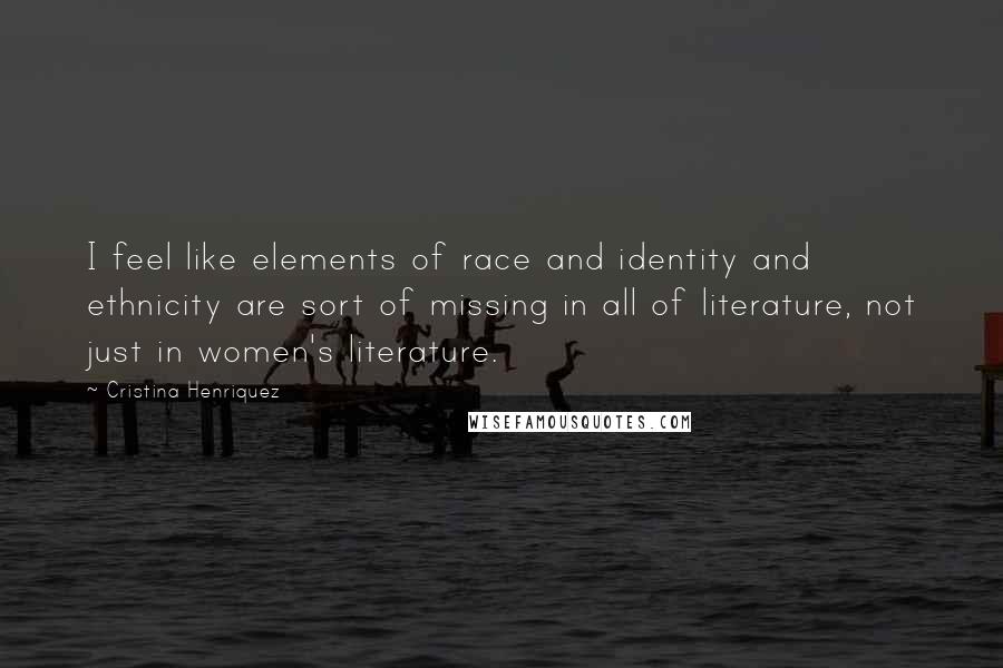 Cristina Henriquez Quotes: I feel like elements of race and identity and ethnicity are sort of missing in all of literature, not just in women's literature.