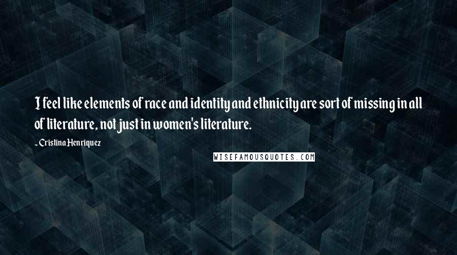 Cristina Henriquez Quotes: I feel like elements of race and identity and ethnicity are sort of missing in all of literature, not just in women's literature.