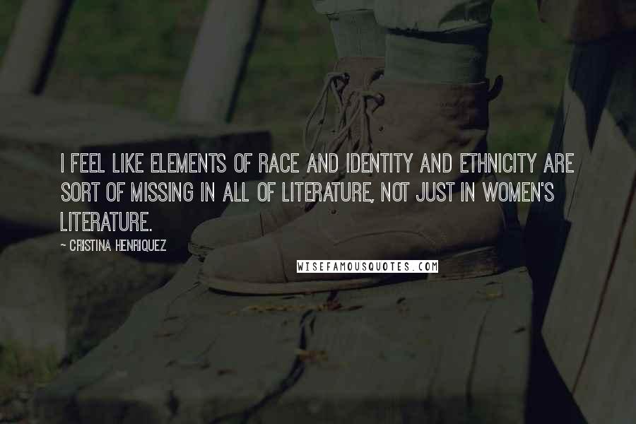 Cristina Henriquez Quotes: I feel like elements of race and identity and ethnicity are sort of missing in all of literature, not just in women's literature.