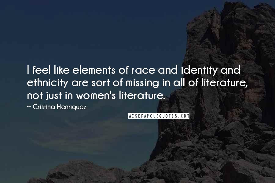 Cristina Henriquez Quotes: I feel like elements of race and identity and ethnicity are sort of missing in all of literature, not just in women's literature.
