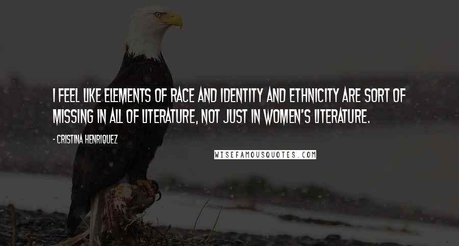 Cristina Henriquez Quotes: I feel like elements of race and identity and ethnicity are sort of missing in all of literature, not just in women's literature.