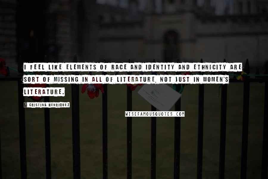 Cristina Henriquez Quotes: I feel like elements of race and identity and ethnicity are sort of missing in all of literature, not just in women's literature.