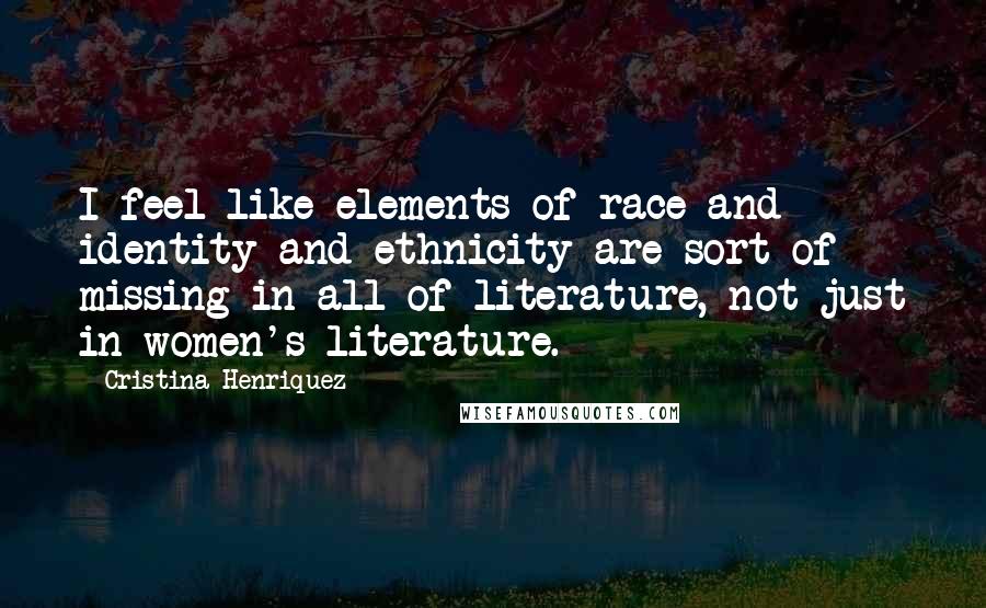 Cristina Henriquez Quotes: I feel like elements of race and identity and ethnicity are sort of missing in all of literature, not just in women's literature.