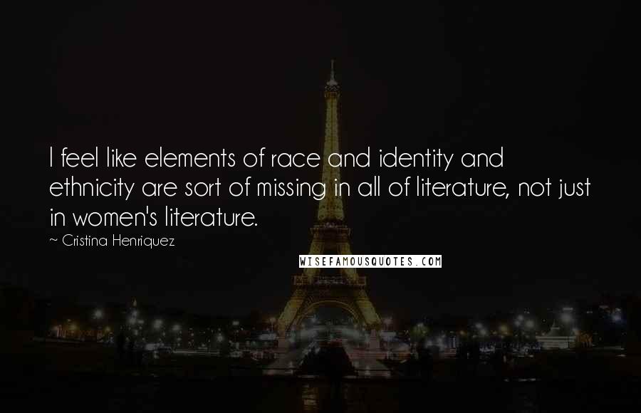 Cristina Henriquez Quotes: I feel like elements of race and identity and ethnicity are sort of missing in all of literature, not just in women's literature.