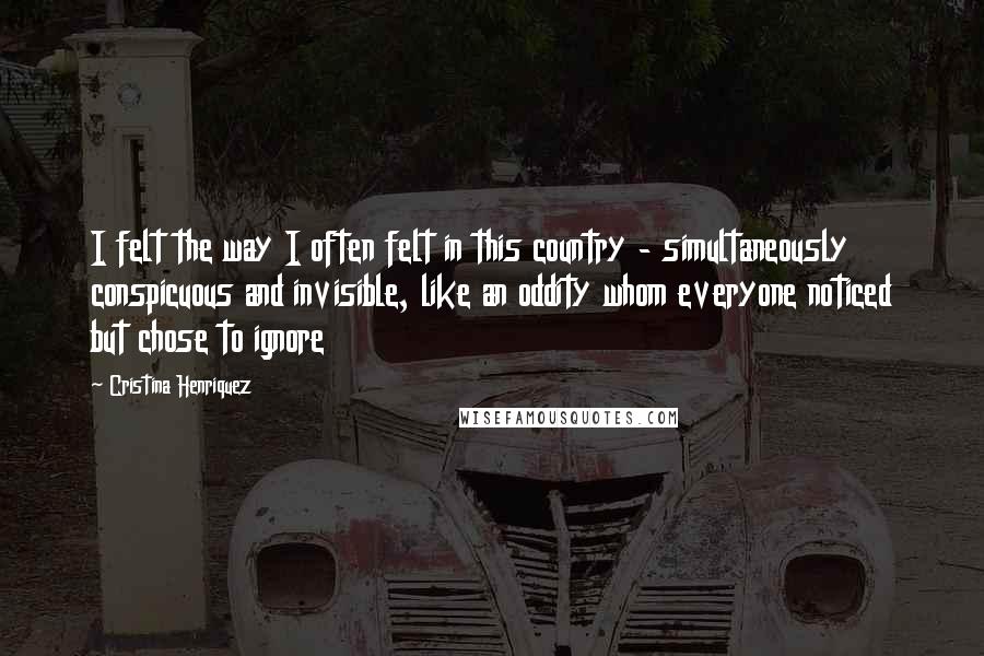 Cristina Henriquez Quotes: I felt the way I often felt in this country - simultaneously conspicuous and invisible, like an oddity whom everyone noticed but chose to ignore