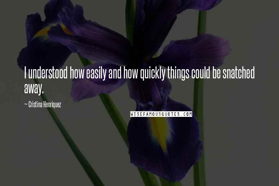 Cristina Henriquez Quotes: I understood how easily and how quickly things could be snatched away.