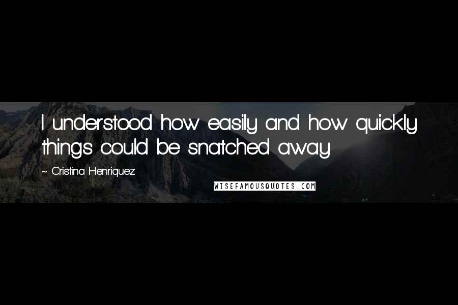 Cristina Henriquez Quotes: I understood how easily and how quickly things could be snatched away.