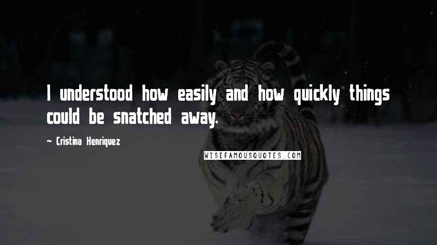 Cristina Henriquez Quotes: I understood how easily and how quickly things could be snatched away.