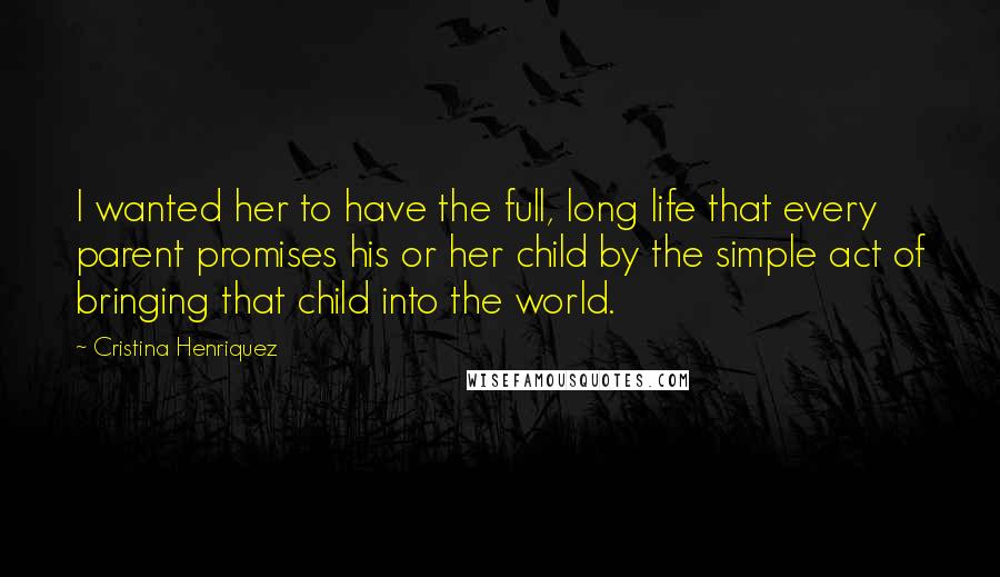 Cristina Henriquez Quotes: I wanted her to have the full, long life that every parent promises his or her child by the simple act of bringing that child into the world.