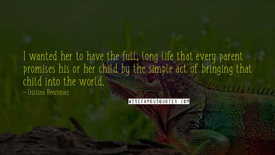 Cristina Henriquez Quotes: I wanted her to have the full, long life that every parent promises his or her child by the simple act of bringing that child into the world.