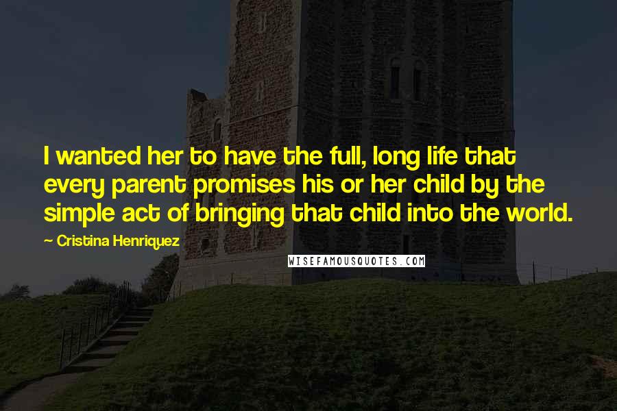 Cristina Henriquez Quotes: I wanted her to have the full, long life that every parent promises his or her child by the simple act of bringing that child into the world.