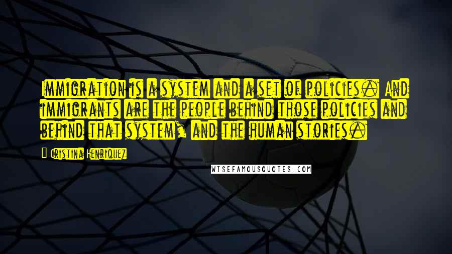 Cristina Henriquez Quotes: Immigration is a system and a set of policies. And immigrants are the people behind those policies and behind that system, and the human stories.