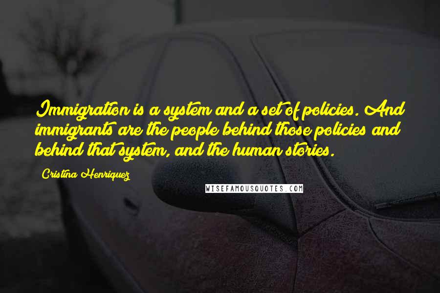 Cristina Henriquez Quotes: Immigration is a system and a set of policies. And immigrants are the people behind those policies and behind that system, and the human stories.