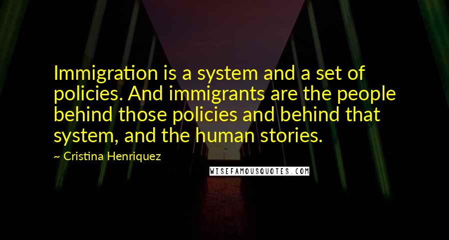 Cristina Henriquez Quotes: Immigration is a system and a set of policies. And immigrants are the people behind those policies and behind that system, and the human stories.