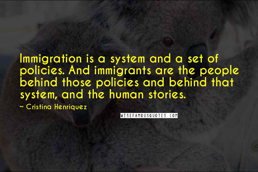 Cristina Henriquez Quotes: Immigration is a system and a set of policies. And immigrants are the people behind those policies and behind that system, and the human stories.
