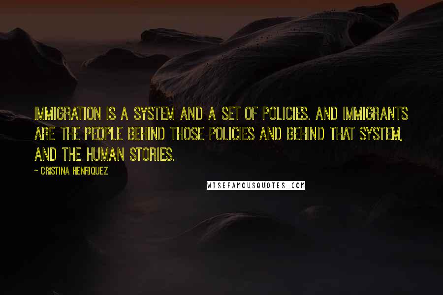 Cristina Henriquez Quotes: Immigration is a system and a set of policies. And immigrants are the people behind those policies and behind that system, and the human stories.