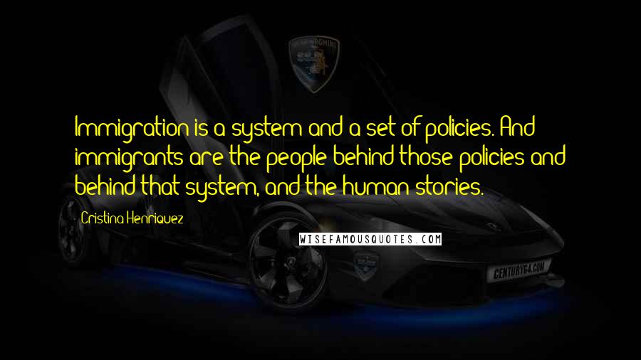 Cristina Henriquez Quotes: Immigration is a system and a set of policies. And immigrants are the people behind those policies and behind that system, and the human stories.