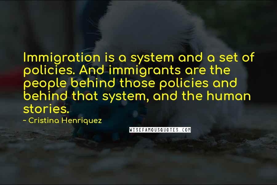 Cristina Henriquez Quotes: Immigration is a system and a set of policies. And immigrants are the people behind those policies and behind that system, and the human stories.