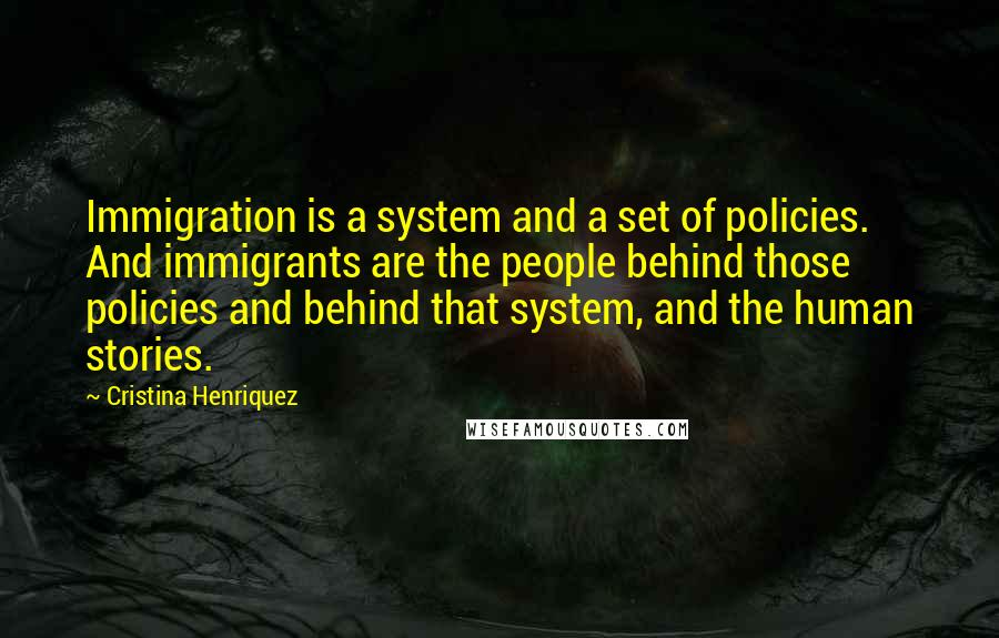 Cristina Henriquez Quotes: Immigration is a system and a set of policies. And immigrants are the people behind those policies and behind that system, and the human stories.
