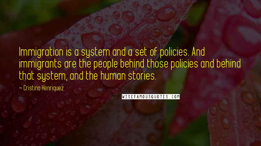 Cristina Henriquez Quotes: Immigration is a system and a set of policies. And immigrants are the people behind those policies and behind that system, and the human stories.