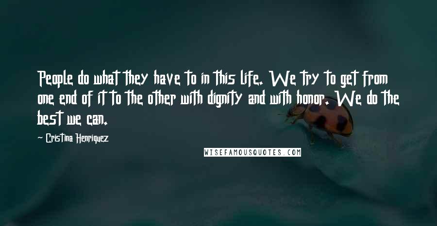 Cristina Henriquez Quotes: People do what they have to in this life. We try to get from one end of it to the other with dignity and with honor. We do the best we can.