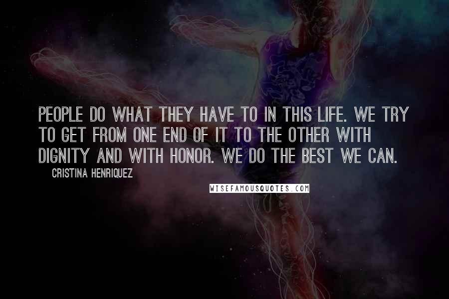 Cristina Henriquez Quotes: People do what they have to in this life. We try to get from one end of it to the other with dignity and with honor. We do the best we can.