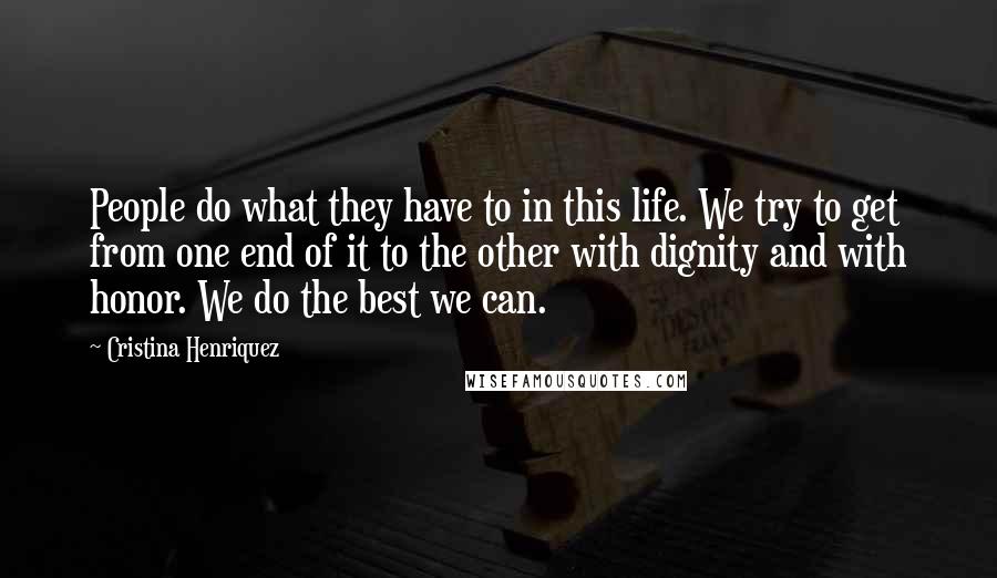 Cristina Henriquez Quotes: People do what they have to in this life. We try to get from one end of it to the other with dignity and with honor. We do the best we can.