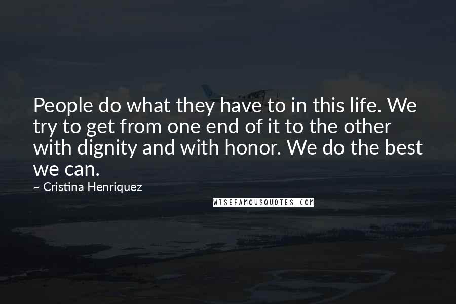 Cristina Henriquez Quotes: People do what they have to in this life. We try to get from one end of it to the other with dignity and with honor. We do the best we can.