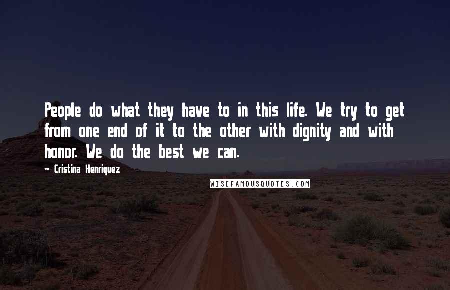 Cristina Henriquez Quotes: People do what they have to in this life. We try to get from one end of it to the other with dignity and with honor. We do the best we can.