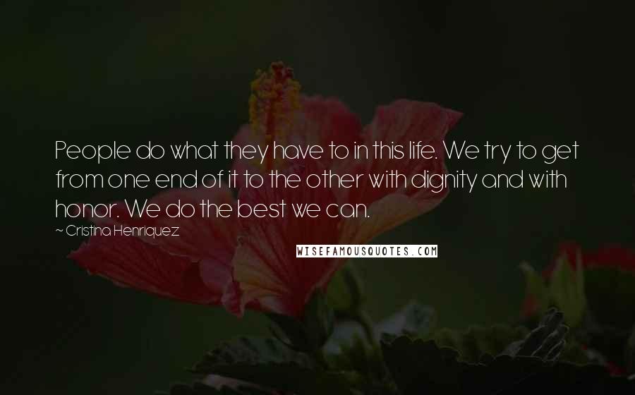 Cristina Henriquez Quotes: People do what they have to in this life. We try to get from one end of it to the other with dignity and with honor. We do the best we can.