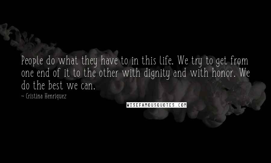 Cristina Henriquez Quotes: People do what they have to in this life. We try to get from one end of it to the other with dignity and with honor. We do the best we can.