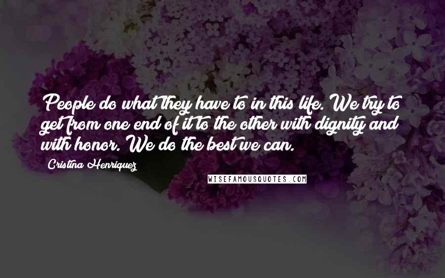 Cristina Henriquez Quotes: People do what they have to in this life. We try to get from one end of it to the other with dignity and with honor. We do the best we can.