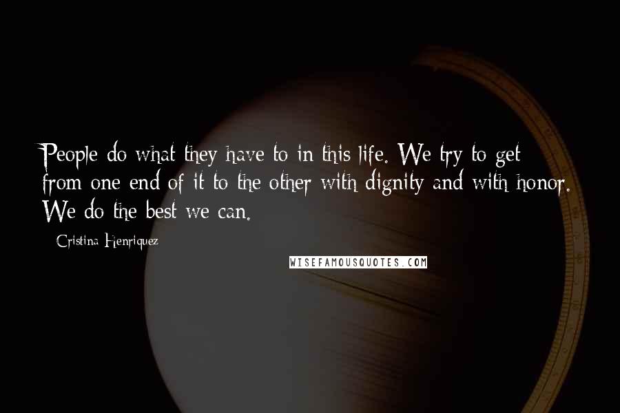 Cristina Henriquez Quotes: People do what they have to in this life. We try to get from one end of it to the other with dignity and with honor. We do the best we can.