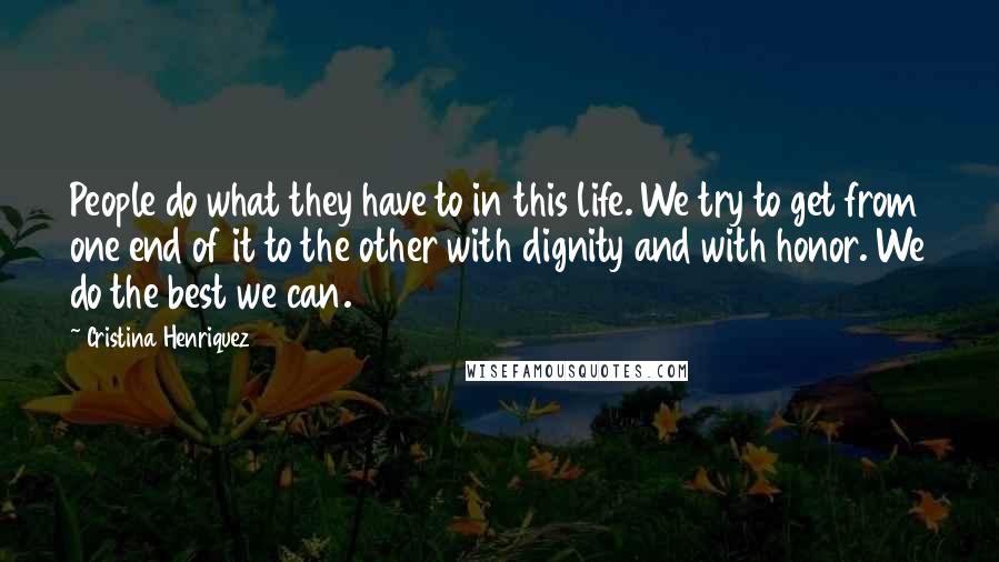 Cristina Henriquez Quotes: People do what they have to in this life. We try to get from one end of it to the other with dignity and with honor. We do the best we can.