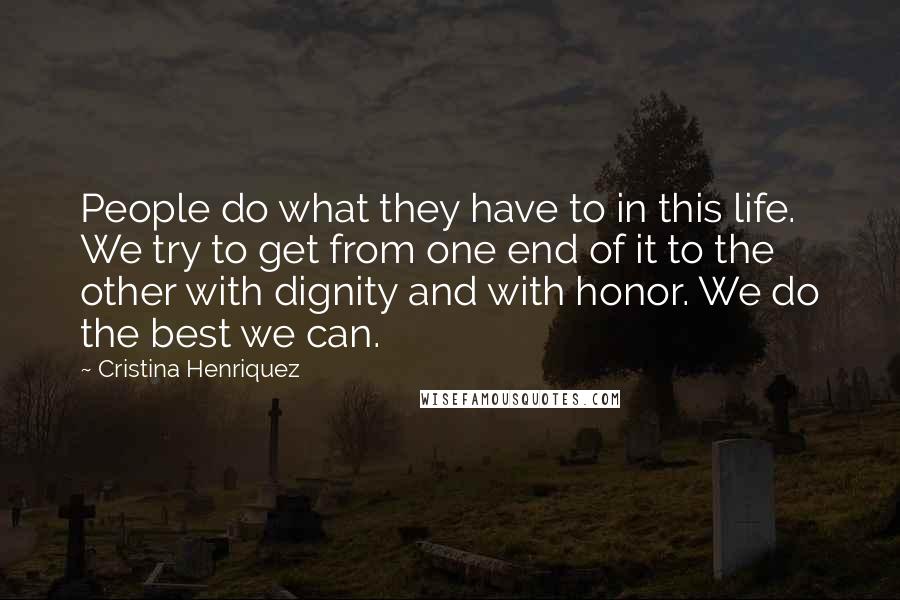 Cristina Henriquez Quotes: People do what they have to in this life. We try to get from one end of it to the other with dignity and with honor. We do the best we can.