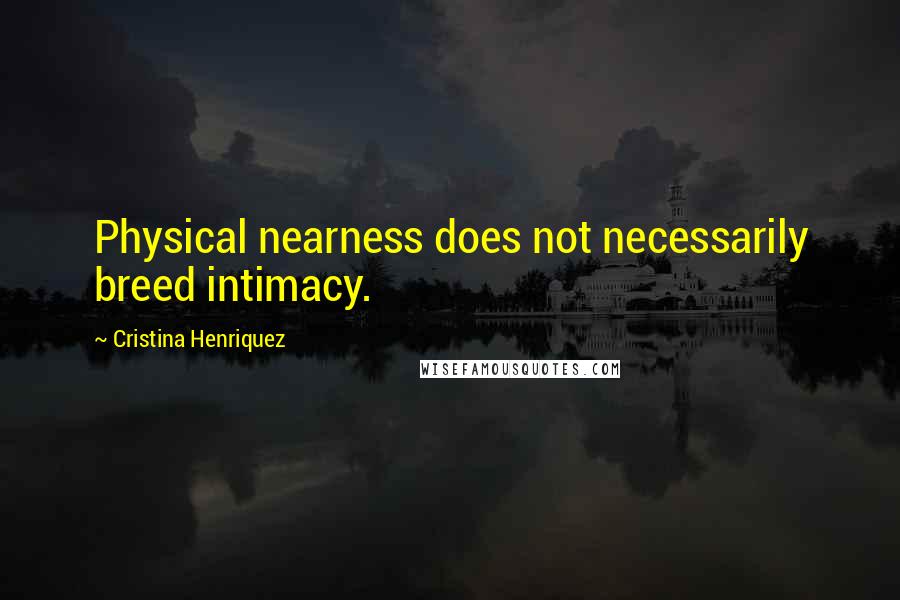 Cristina Henriquez Quotes: Physical nearness does not necessarily breed intimacy.