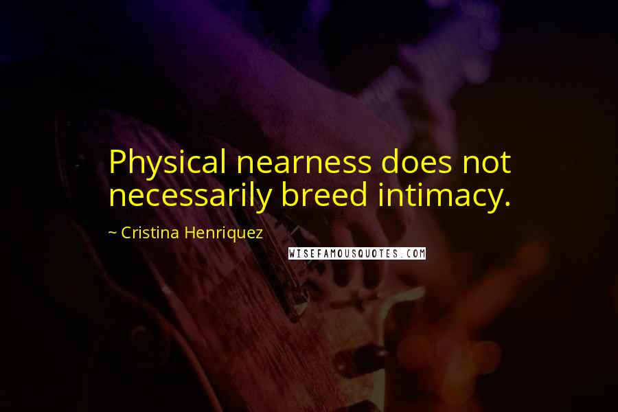 Cristina Henriquez Quotes: Physical nearness does not necessarily breed intimacy.