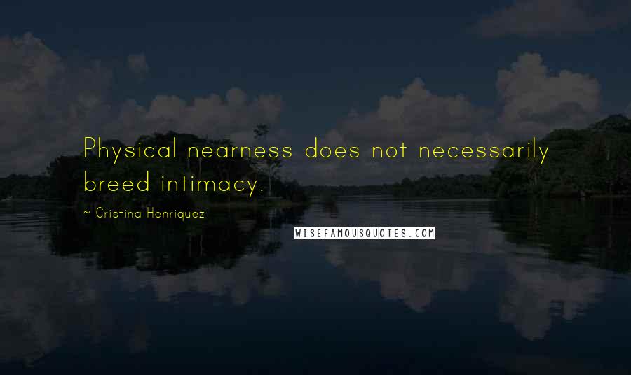 Cristina Henriquez Quotes: Physical nearness does not necessarily breed intimacy.