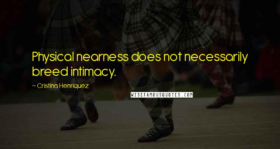 Cristina Henriquez Quotes: Physical nearness does not necessarily breed intimacy.