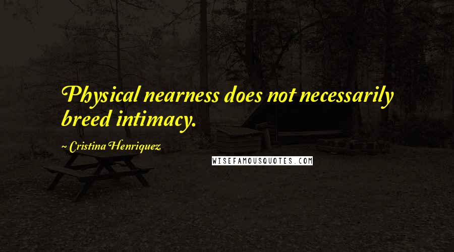 Cristina Henriquez Quotes: Physical nearness does not necessarily breed intimacy.