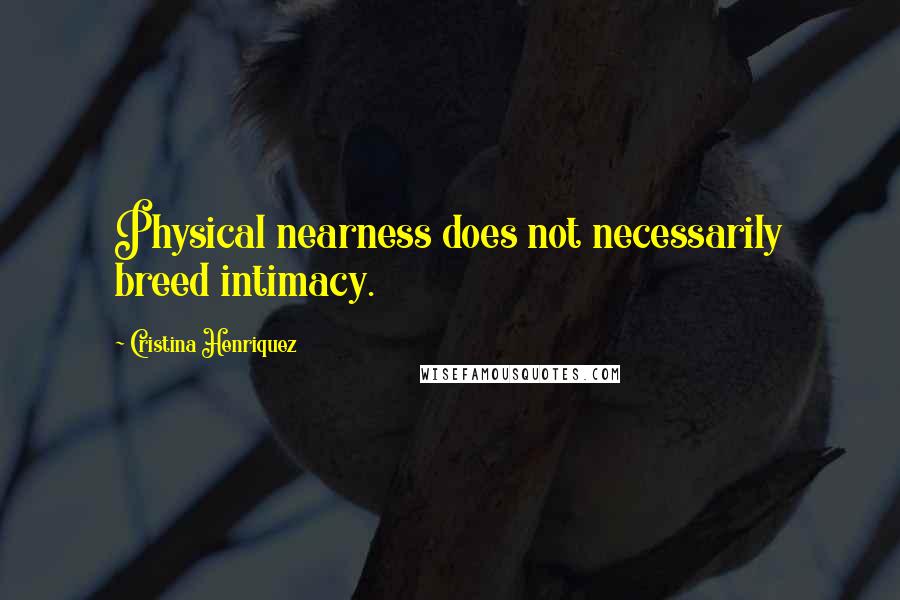 Cristina Henriquez Quotes: Physical nearness does not necessarily breed intimacy.