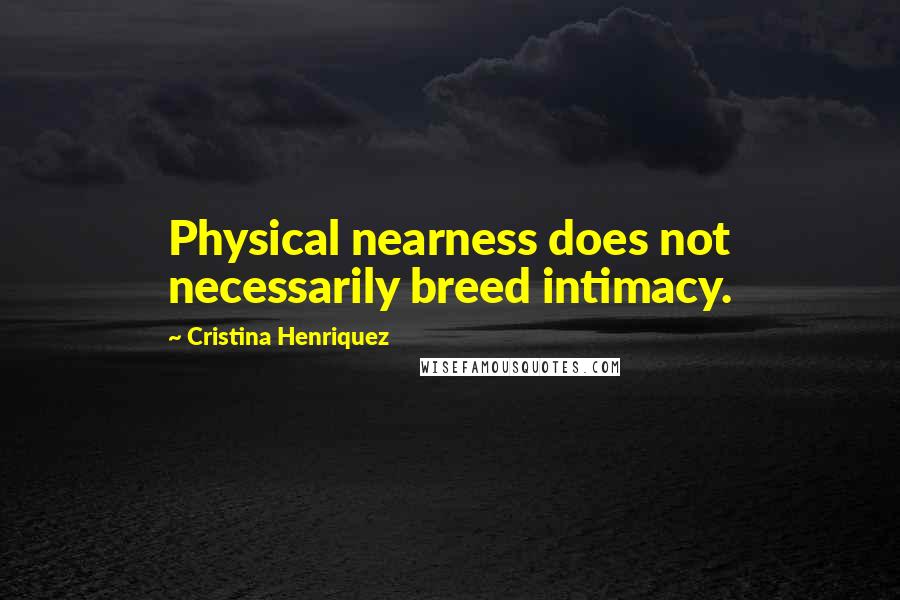 Cristina Henriquez Quotes: Physical nearness does not necessarily breed intimacy.