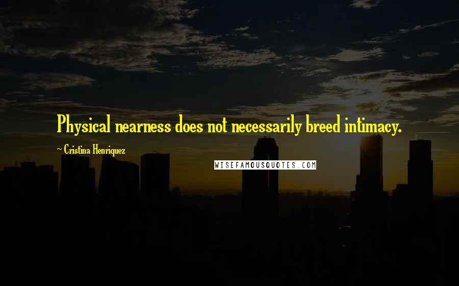 Cristina Henriquez Quotes: Physical nearness does not necessarily breed intimacy.